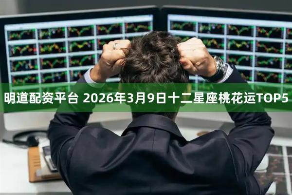 明道配资平台 2026年3月9日十二星座桃花运TOP5
