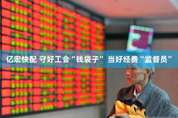 亿宏快配 守好工会“钱袋子” 当好经费“监督员”